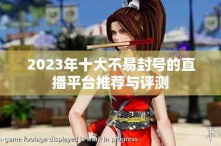 2023年十大不易封号的直播平台推荐与评测
