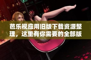 芭乐视应用旧版下载资源整理，这里有你需要的全部版本