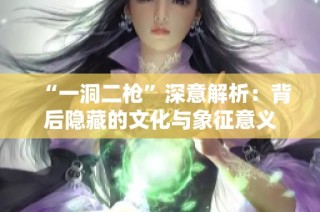 “一洞二枪”深意解析：背后隐藏的文化与象征意义