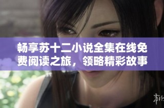 畅享苏十二小说全集在线免费阅读之旅，领略精彩故事与情感世界