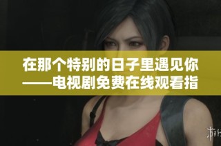 在那个特别的日子里遇见你——电视剧免费在线观看指南
