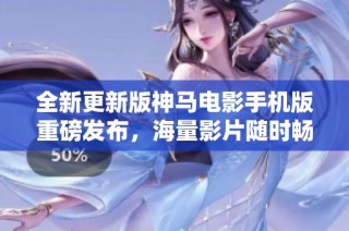 全新更新版神马电影手机版重磅发布，海量影片随时畅享