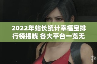 2022年站长统计幸福宝排行榜揭晓 各大平台一览无遗