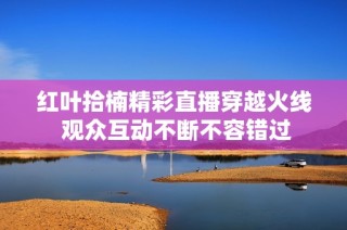 红叶拾楠精彩直播穿越火线 观众互动不断不容错过