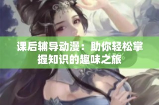课后辅导动漫：助你轻松掌握知识的趣味之旅
