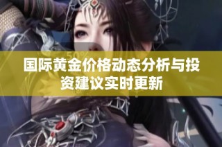 国际黄金价格动态分析与投资建议实时更新