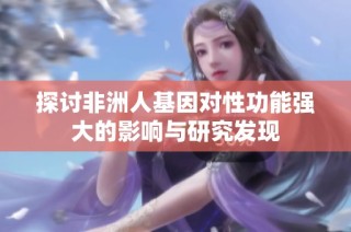 探讨非洲人基因对性功能强大的影响与研究发现