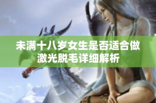 未满十八岁女生是否适合做激光脱毛详细解析