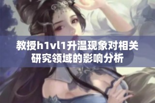 教授h1vl1升温现象对相关研究领域的影响分析