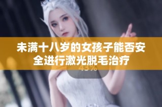 未满十八岁的女孩子能否安全进行激光脱毛治疗