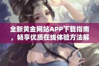 全新黄金网站APP下载指南，畅享优质在线体验方法解析