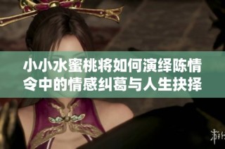 小小水蜜桃将如何演绎陈情令中的情感纠葛与人生抉择