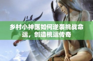 乡村小神医如何逆袭挑战命运，创造桃运传奇