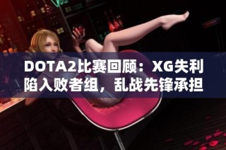 DOTA2比赛回顾：XG失利陷入败者组，乱战先锋承担责任
