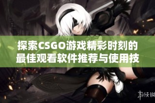 探索CSGO游戏精彩时刻的最佳观看软件推荐与使用技巧