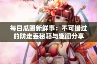 每日瓜圈新鲜事：不可错过的防走丢秘籍与趣闻分享