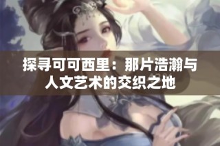 探寻可可西里：那片浩瀚与人文艺术的交织之地