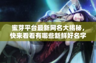 蜜芽平台最新网名大揭秘，快来看看有哪些新鲜好名字吧