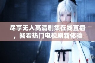 尽享无人高清剧集在线直播，畅看热门电视剧新体验