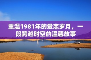 重温1981年的爱恋岁月，一段跨越时空的温馨故事