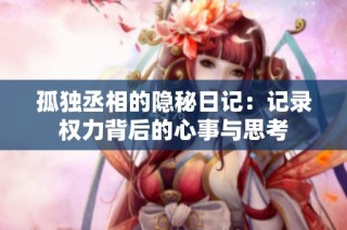 孤独丞相的隐秘日记：记录权力背后的心事与思考