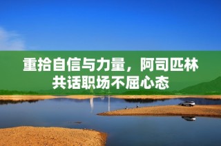 重拾自信与力量，阿司匹林共话职场不屈心态