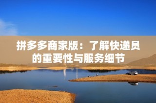 拼多多商家版：了解快递员的重要性与服务细节