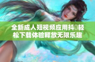 全新成人短视频应用抖抈轻松下载体验释放无限乐趣