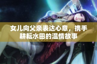 女儿向父亲表达心意，携手耕耘水田的温情故事