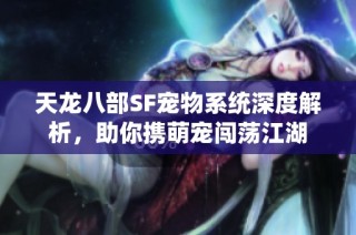 天龙八部SF宠物系统深度解析，助你携萌宠闯荡江湖