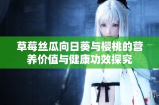 草莓丝瓜向日葵与樱桃的营养价值与健康功效探究