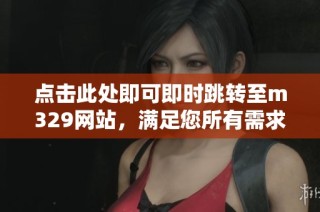 点击此处即可即时跳转至m329网站，满足您所有需求