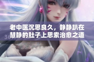 老中医沉思良久，静静趴在慧静的肚子上思索治愈之道
