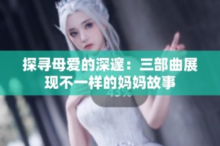 探寻母爱的深邃：三部曲展现不一样的妈妈故事