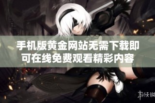 手机版黄金网站无需下载即可在线免费观看精彩内容