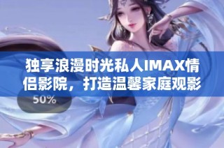 独享浪漫时光私人IMAX情侣影院，打造温馨家庭观影体验