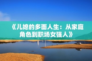 《儿媳的多面人生：从家庭角色到职场女强人》
