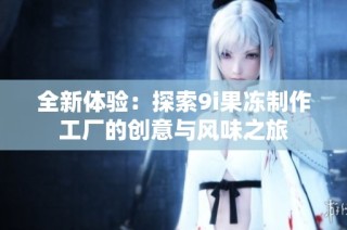 全新体验：探索9i果冻制作工厂的创意与风味之旅
