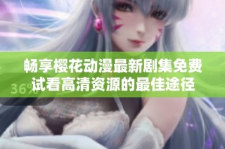 畅享樱花动漫最新剧集免费试看高清资源的最佳途径