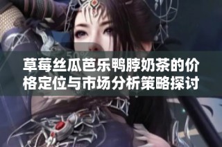 草莓丝瓜芭乐鸭脖奶茶的价格定位与市场分析策略探讨