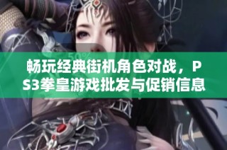 畅玩经典街机角色对战，PS3拳皇游戏批发与促销信息揭秘