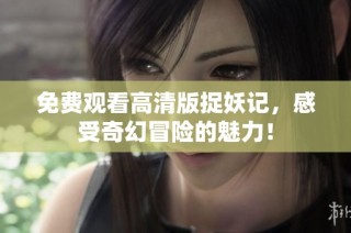 免费观看高清版捉妖记，感受奇幻冒险的魅力！