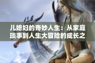 儿媳妇的奇妙人生：从家庭琐事到人生大冒险的成长之旅