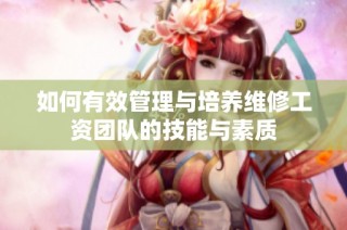 如何有效管理与培养维修工资团队的技能与素质