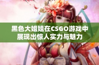 黑色大姐姐在CSGO游戏中展现出惊人实力与魅力