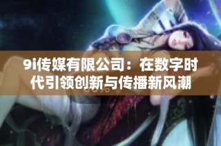 9i传媒有限公司：在数字时代引领创新与传播新风潮