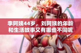 李阿姨44岁，刘阿姨的年龄和生活故事又有哪些不同呢