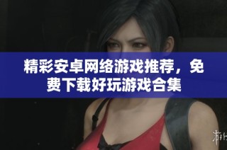 精彩安卓网络游戏推荐，免费下载好玩游戏合集