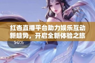 红杏直播平台助力娱乐互动新趋势，开启全新体验之旅