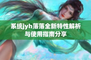 系统jyh落落全新特性解析与使用指南分享